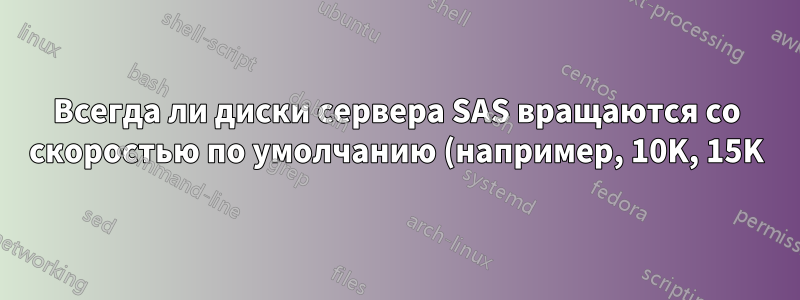 Всегда ли диски сервера SAS вращаются со скоростью по умолчанию (например, 10K, 15K)?