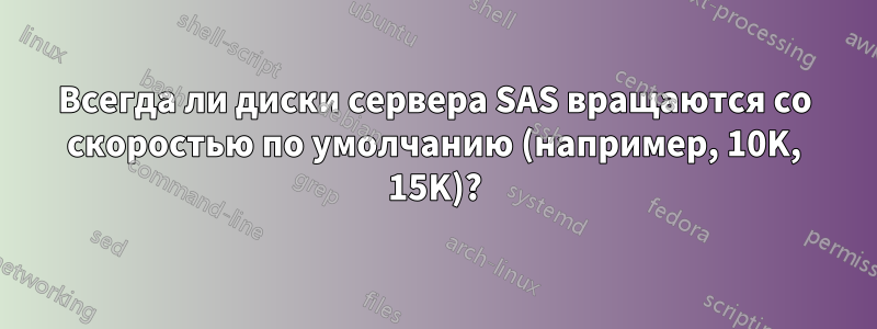 Всегда ли диски сервера SAS вращаются со скоростью по умолчанию (например, 10K, 15K)?