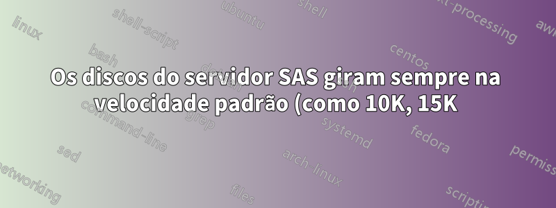 Os discos do servidor SAS giram sempre na velocidade padrão (como 10K, 15K)