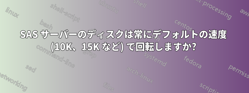 SAS サーバーのディスクは常にデフォルトの速度 (10K、15K など) で回転しますか?