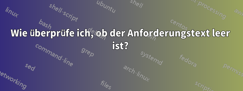 Wie überprüfe ich, ob der Anforderungstext leer ist?