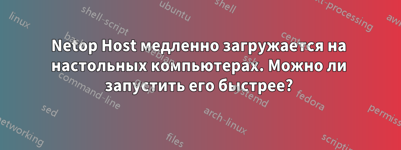 Netop Host медленно загружается на настольных компьютерах. Можно ли запустить его быстрее?