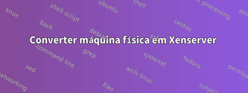 Converter máquina física em Xenserver