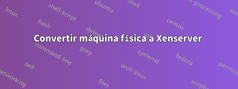 Convertir máquina física a Xenserver