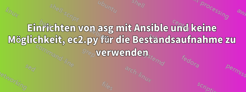 Einrichten von asg mit Ansible und keine Möglichkeit, ec2.py für die Bestandsaufnahme zu verwenden