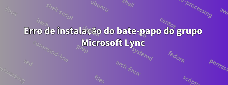 Erro de instalação do bate-papo do grupo Microsoft Lync