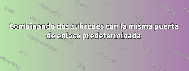 Combinando dos subredes con la misma puerta de enlace predeterminada