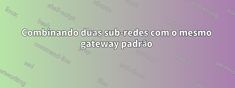 Combinando duas sub-redes com o mesmo gateway padrão