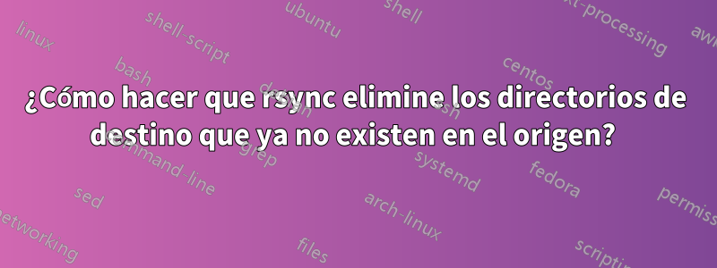 ¿Cómo hacer que rsync elimine los directorios de destino que ya no existen en el origen? 