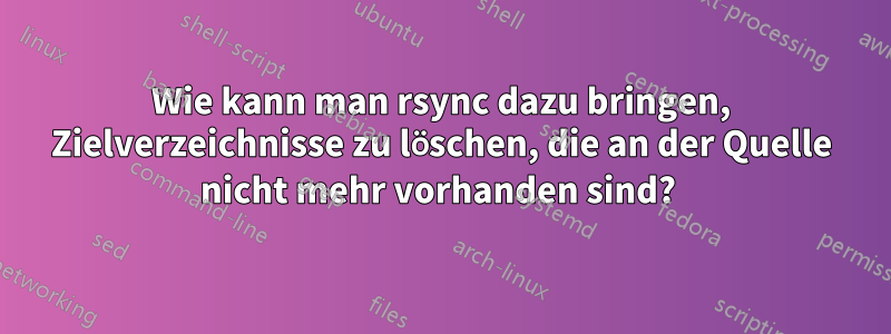 Wie kann man rsync dazu bringen, Zielverzeichnisse zu löschen, die an der Quelle nicht mehr vorhanden sind? 