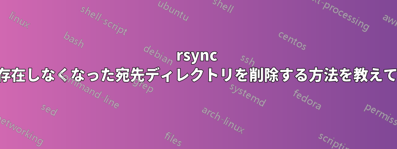 rsync でソースに存在しなくなった宛先ディレクトリを削除する方法を教えてください。