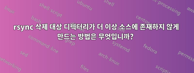 rsync 삭제 대상 디렉터리가 더 이상 소스에 존재하지 않게 만드는 방법은 무엇입니까? 