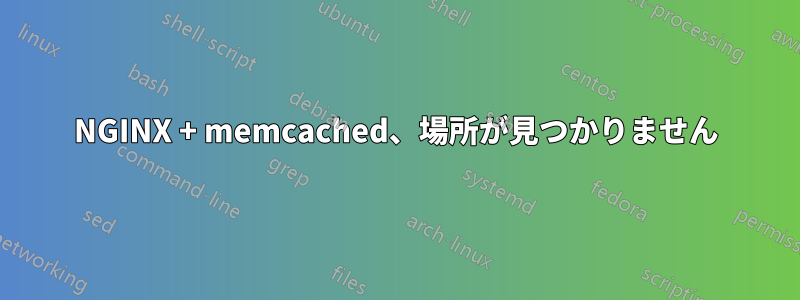 NGINX + memcached、場所が見つかりません