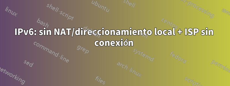 IPv6: sin NAT/direccionamiento local + ISP sin conexión