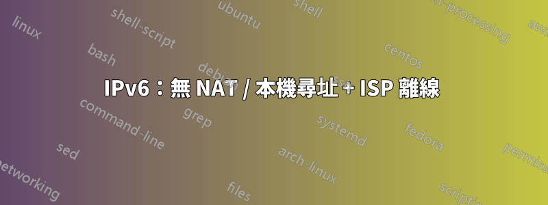 IPv6：無 NAT / 本機尋址 + ISP 離線