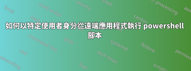 如何以特定使用者身分從遠端應用程式執行 powershell 腳本