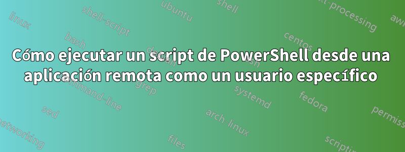 Cómo ejecutar un script de PowerShell desde una aplicación remota como un usuario específico