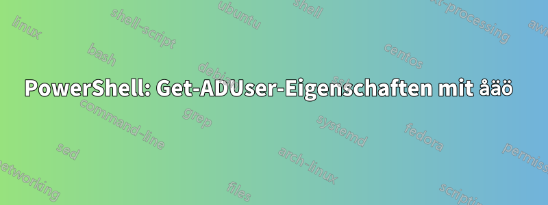 PowerShell: Get-ADUser-Eigenschaften mit åäö