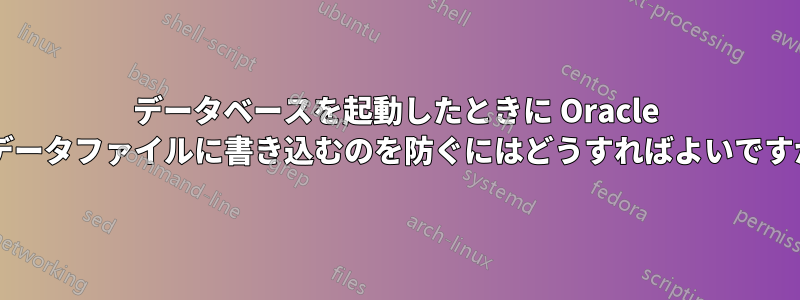データベースを起動したときに Oracle がデータファイルに書き込むのを防ぐにはどうすればよいですか?