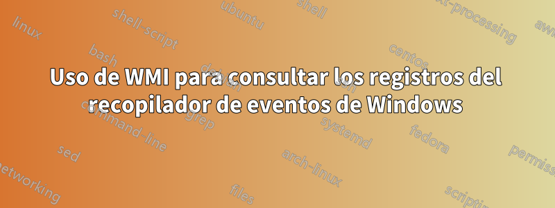 Uso de WMI para consultar los registros del recopilador de eventos de Windows