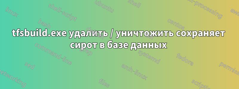 tfsbuild.exe удалить / уничтожить сохраняет сирот в базе данных