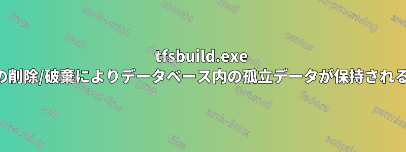 tfsbuild.exe の削除/破棄によりデータベース内の孤立データが保持される