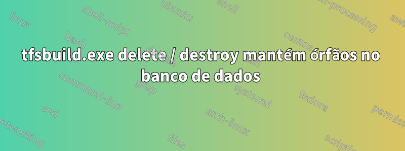 tfsbuild.exe delete / destroy mantém órfãos no banco de dados