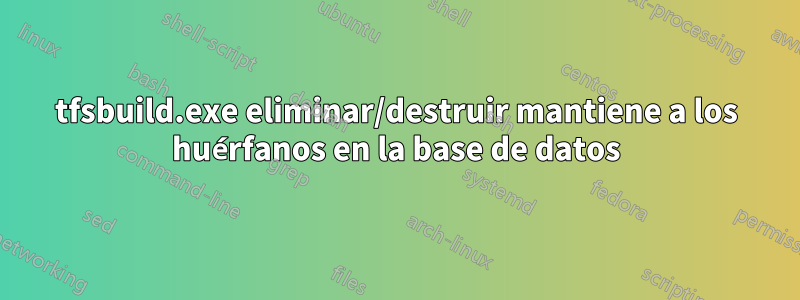 tfsbuild.exe eliminar/destruir mantiene a los huérfanos en la base de datos