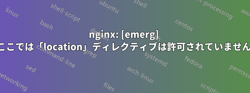 nginx: [emerg] ここでは「location」ディレクティブは許可されていません