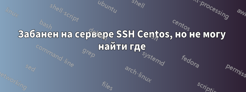 Забанен на сервере SSH Centos, но не могу найти где
