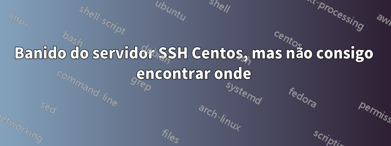 Banido do servidor SSH Centos, mas não consigo encontrar onde