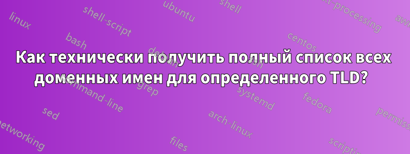 Как технически получить полный список всех доменных имен для определенного TLD? 
