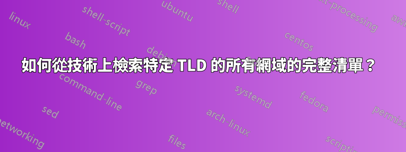 如何從技術上檢索特定 TLD 的所有網域的完整清單？ 