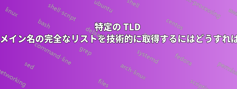 特定の TLD のすべてのドメイン名の完全なリストを技術的に取得するにはどうすればよいですか? 