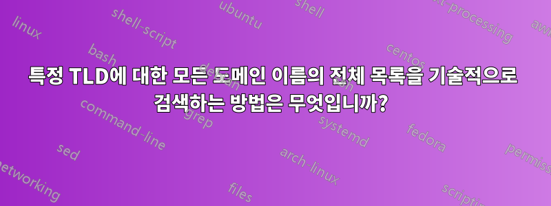 특정 TLD에 대한 모든 도메인 이름의 전체 목록을 기술적으로 검색하는 방법은 무엇입니까? 