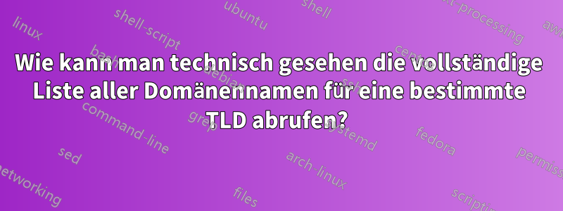 Wie kann man technisch gesehen die vollständige Liste aller Domänennamen für eine bestimmte TLD abrufen? 