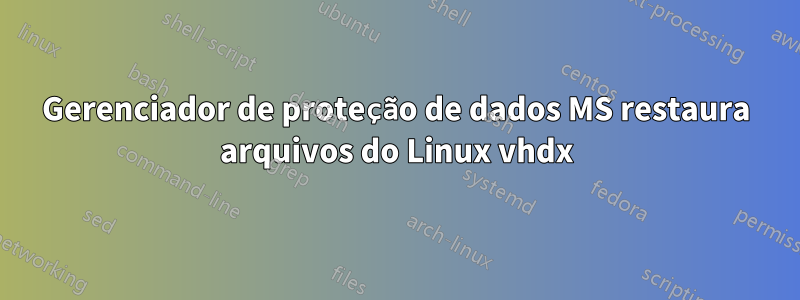 Gerenciador de proteção de dados MS restaura arquivos do Linux vhdx