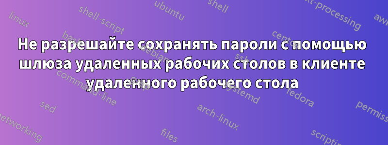 Не разрешайте сохранять пароли с помощью шлюза удаленных рабочих столов в клиенте удаленного рабочего стола