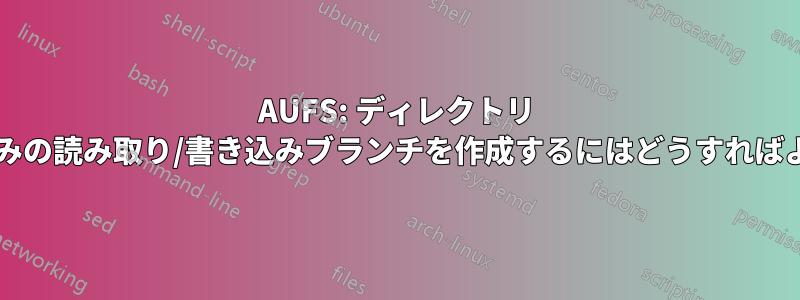 AUFS: ディレクトリ ツリーの一部のみの読み取り/書き込みブランチを作成するにはどうすればよいでしょうか?