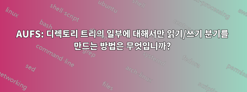 AUFS: 디렉토리 트리의 일부에 대해서만 읽기/쓰기 분기를 만드는 방법은 무엇입니까?