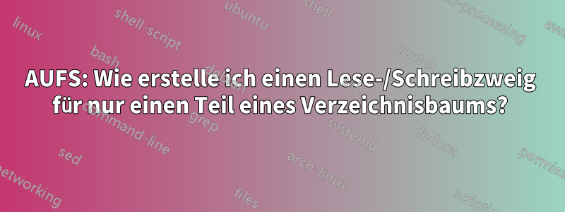 AUFS: Wie erstelle ich einen Lese-/Schreibzweig für nur einen Teil eines Verzeichnisbaums?
