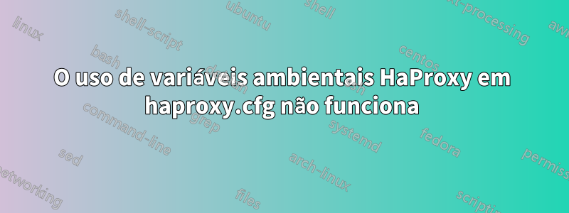 O uso de variáveis ​​ambientais HaProxy em haproxy.cfg não funciona