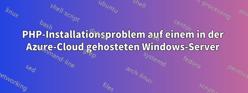 PHP-Installationsproblem auf einem in der Azure-Cloud gehosteten Windows-Server