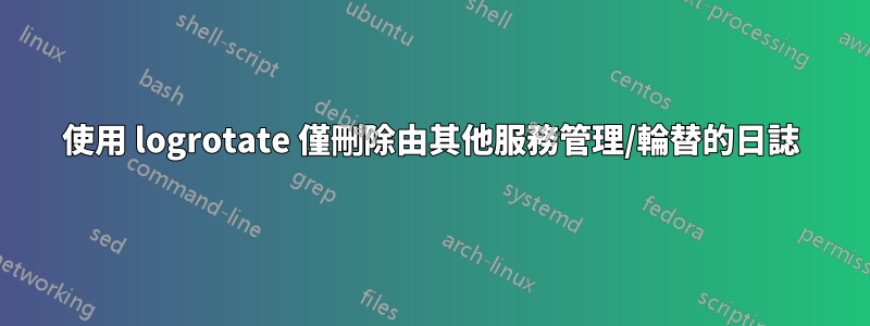 使用 logrotate 僅刪除由其他服務管理/輪替的日誌