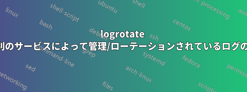 logrotate を使用して、別のサービスによって管理/ローテーションされているログのみを削除する
