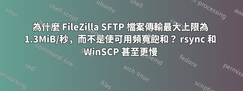 為什麼 FileZilla SFTP 檔案傳輸最大上限為 1.3MiB/秒，而不是使可用頻寬飽和？ rsync 和 WinSCP 甚至更慢