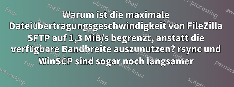 Warum ist die maximale Dateiübertragungsgeschwindigkeit von FileZilla SFTP auf 1,3 MiB/s begrenzt, anstatt die verfügbare Bandbreite auszunutzen? rsync und WinSCP sind sogar noch langsamer