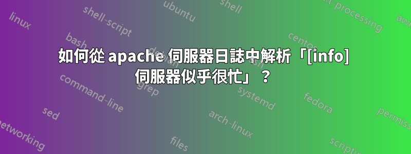 如何從 apache 伺服器日誌中解析「[info] 伺服器似乎很忙」？