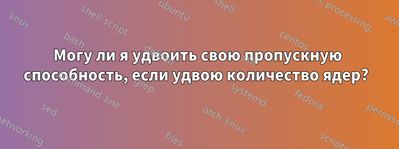 Могу ли я удвоить свою пропускную способность, если удвою количество ядер? 
