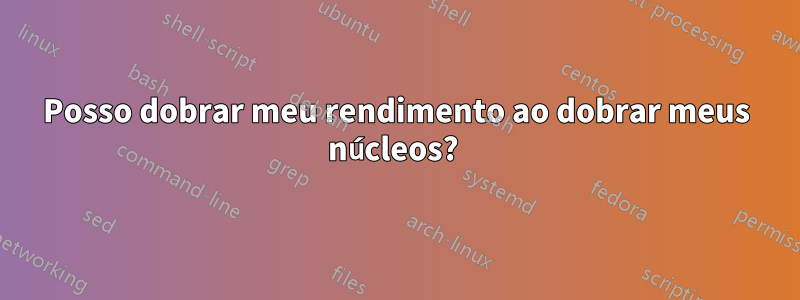 Posso dobrar meu rendimento ao dobrar meus núcleos? 